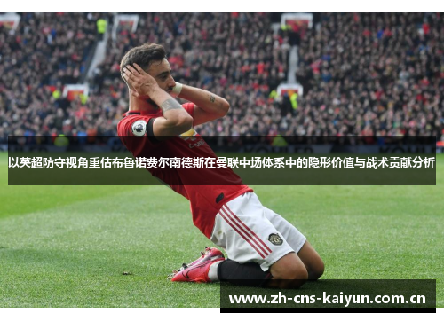 以英超防守视角重估布鲁诺费尔南德斯在曼联中场体系中的隐形价值与战术贡献分析 以英超防守视角重估布鲁诺费尔南德斯在曼联中场体系中的隐形价值与战术贡献分析